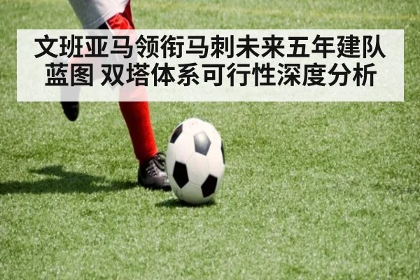 文班亚马领衔马刺未来五年建队蓝图 双塔体系可行性深度分析
